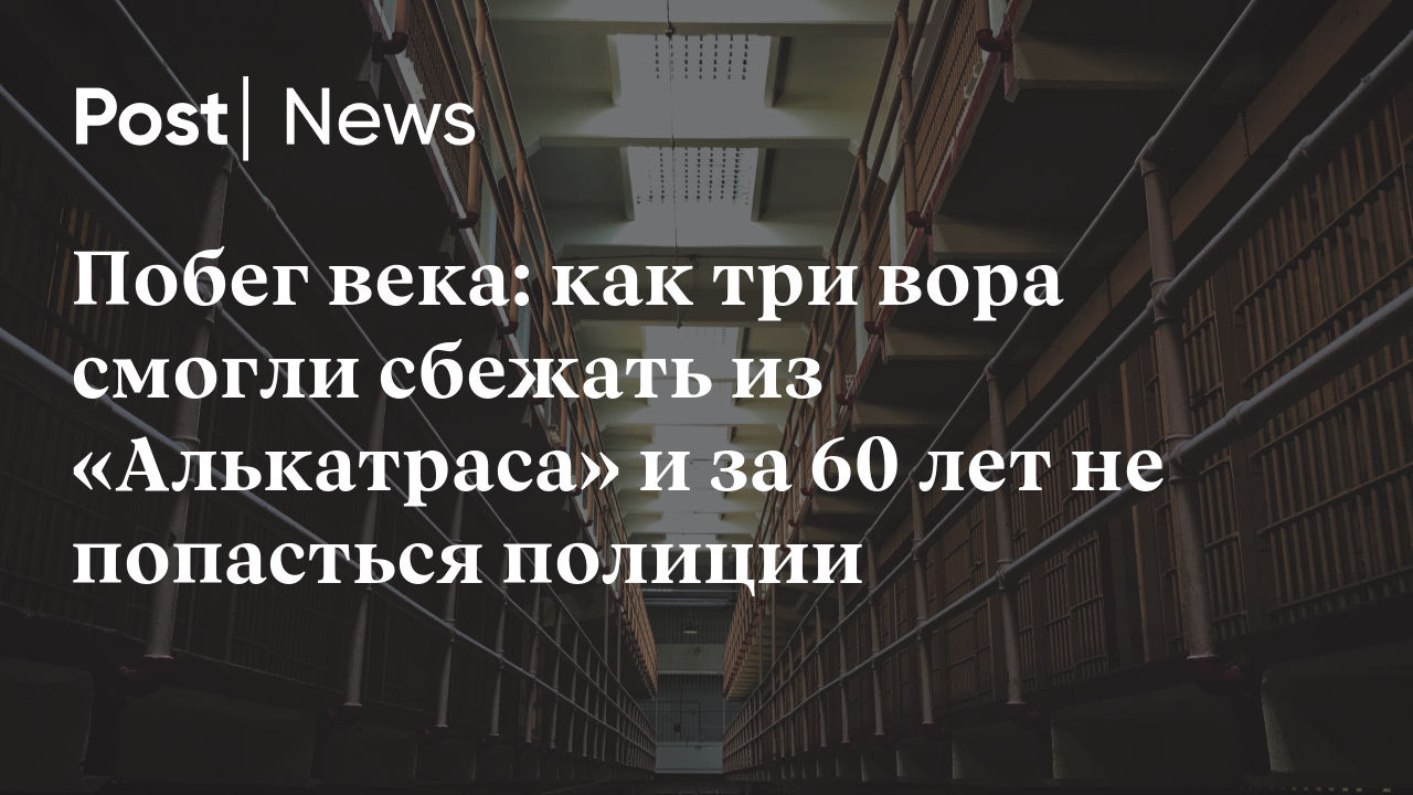 Побег века: как три вора смогли сбежать из «Алькатраса» и за 60 лет не  попасться полиции