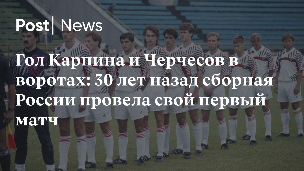 Гол Карпина и Черчесов в воротах: 30 лет назад сборная России провела свой  первый матч