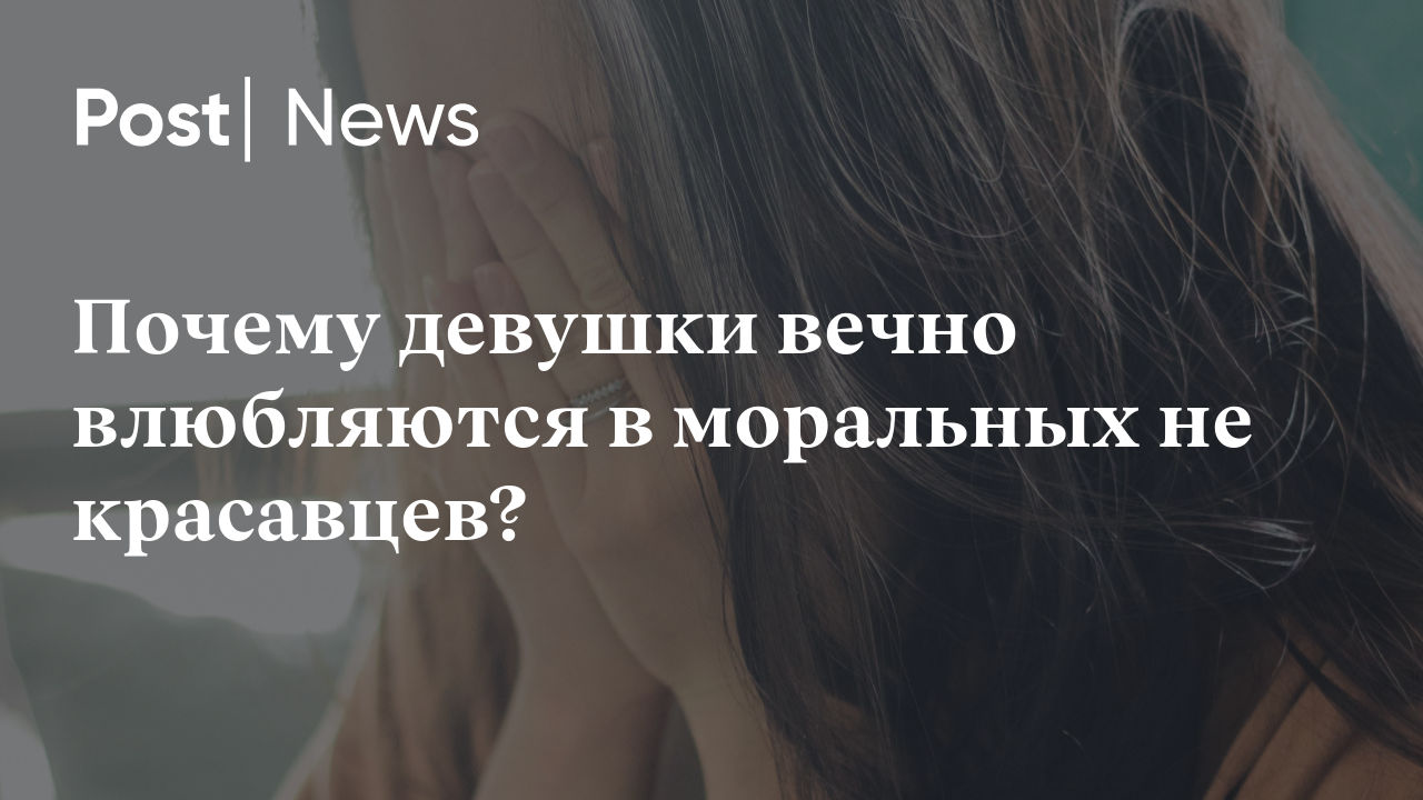 Почему девушки вечно влюбляются в моральных не красавцев?