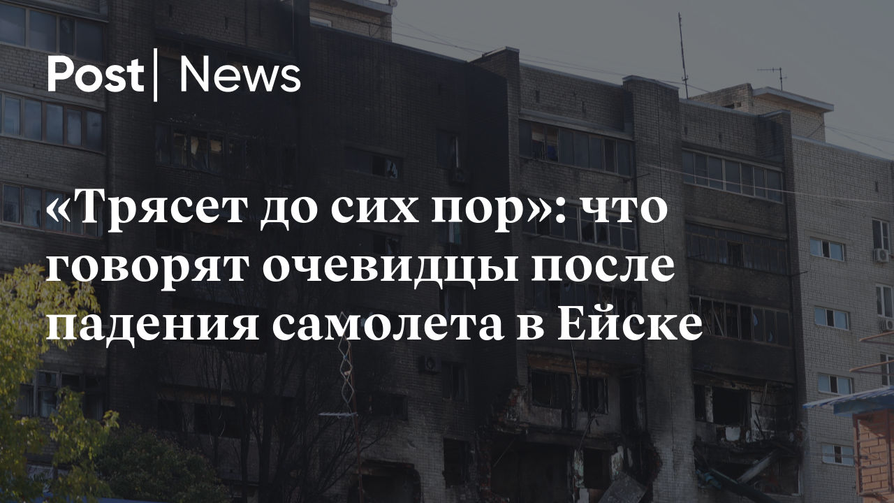 Трясет до сих пор»: что говорят очевидцы после падения самолета в Ейске