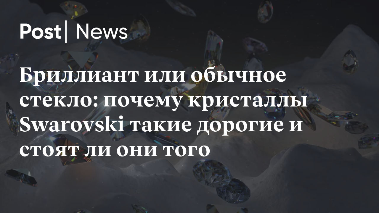 Бриллиант или обычное стекло: почему кристаллы Swarovski такие дорогие и  стоят ли они того