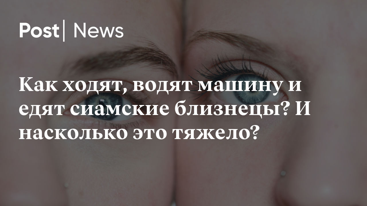 Как ходят, водят машину и едят сиамские близнецы? И насколько это тяжело?