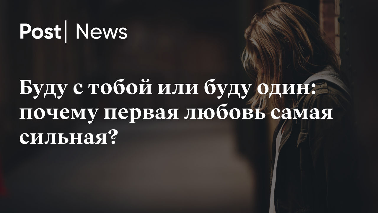 Буду с тобой или буду один: почему первая любовь самая сильная?