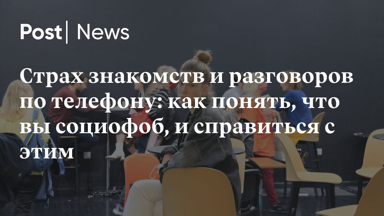 Страх знакомств и разговоров по телефону: как понять, что вы социофоб, и  справиться с этим