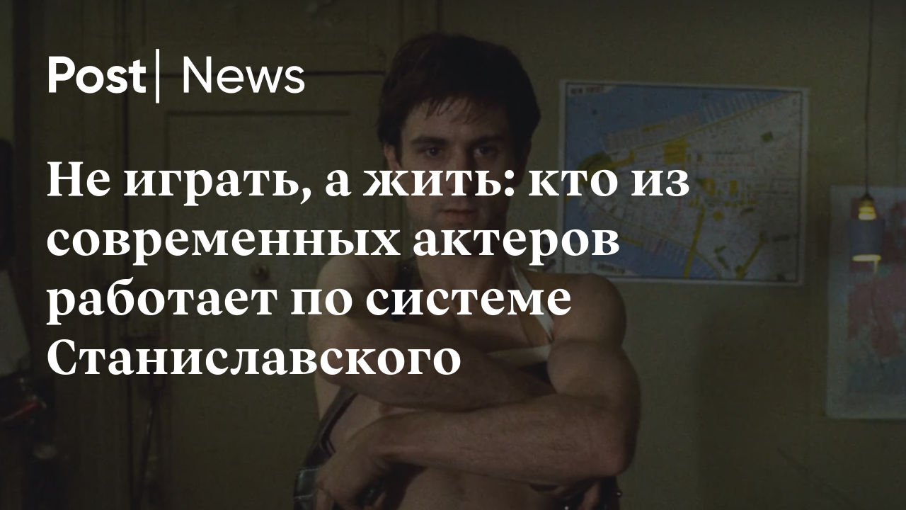 Не играть, а жить: кто из современных актеров работает по системе  Станиславского