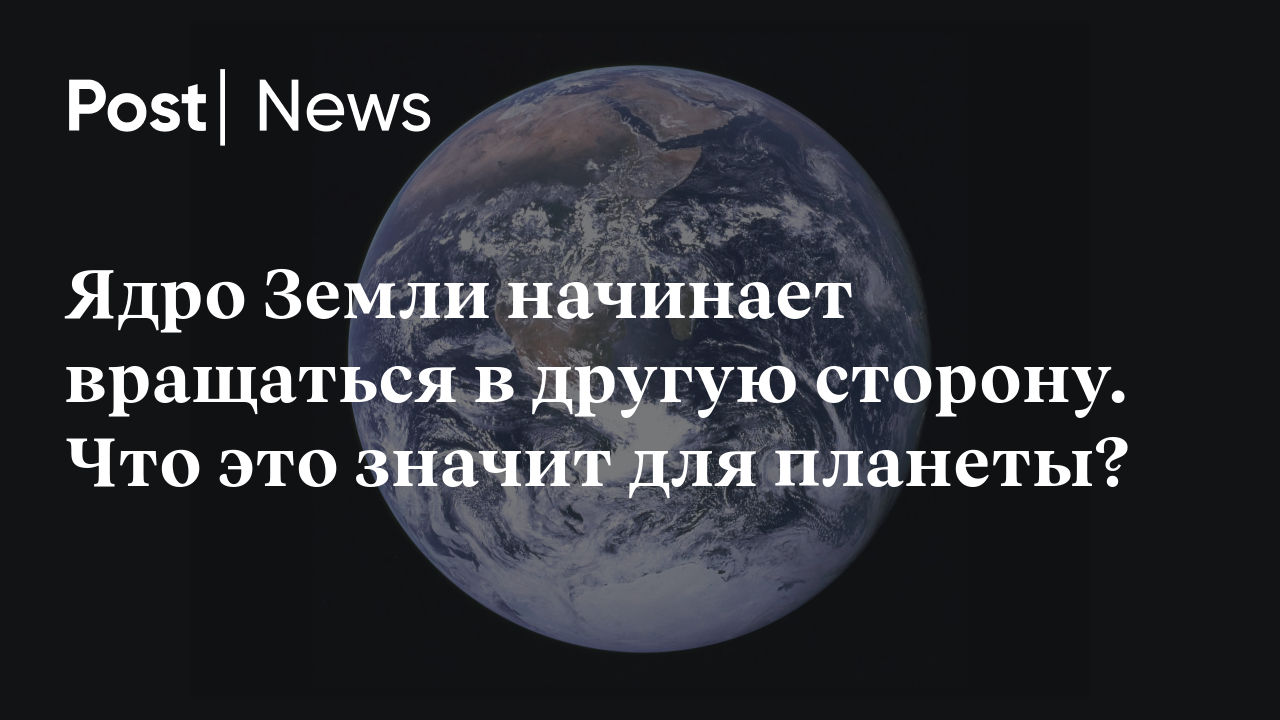 Ядро Земли начинает вращаться в другую сторону. Что это значит для планеты?