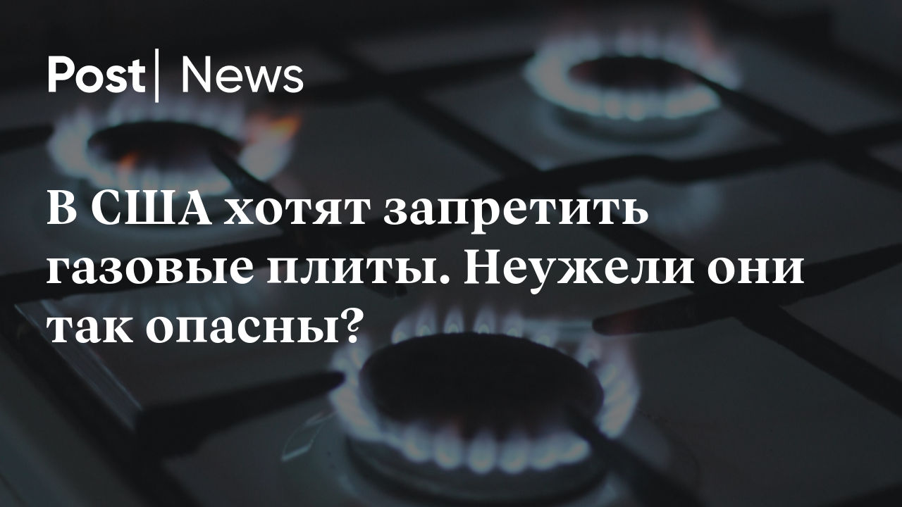 В США хотят запретить газовые плиты. Неужели они так опасны?