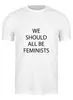 Заказать мужскую футболку в Москве. Футболка классическая We should all be feminists от raffy - готовые дизайны и нанесение принтов.