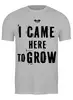 Заказать мужскую футболку в Москве. Футболка классическая I CAME HERE TO GROW! от Алексс Неро - готовые дизайны и нанесение принтов.