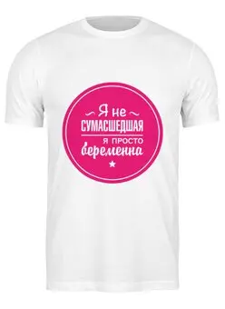 Заказать мужскую футболку в Москве. Футболка классическая Я не сумасшедшая, я просто беременна. от zen4@bk.ru - готовые дизайны и нанесение принтов.