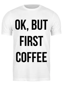 Заказать мужскую футболку в Москве. Футболка классическая Хорошо, но сначала Кофе! от fanart - готовые дизайны и нанесение принтов.
