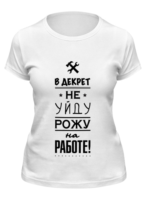 Ушла рожать. Футболка не врать и не воровать. В декрет не уйду рожу на работе. Хочу в декрет. Толстовка хочу в декрет.