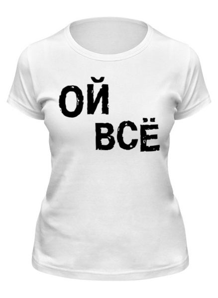 Заказать женскую футболку в Москве. Футболка классическая Ой все от queen  - готовые дизайны и нанесение принтов.