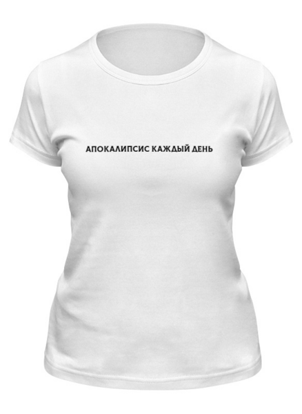 Заказать женскую футболку в Москве. Футболка классическая Апокалипсис каждый день   от THE_NISE  - готовые дизайны и нанесение принтов.