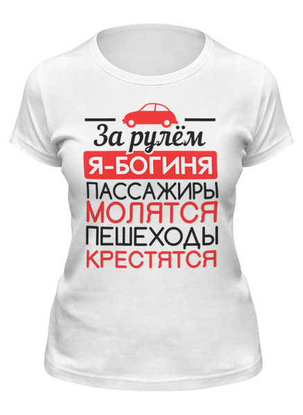 Заказать женскую футболку в Москве. Футболка классическая За рулем я богиня от ПРИНТЫ ПЕЧАТЬ  - готовые дизайны и нанесение принтов.