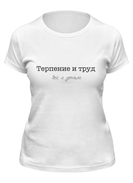 Заказать женскую футболку в Москве. Футболка классическая Терпение и труд... все, я устала от Майя Раж - готовые дизайны и нанесение принтов.