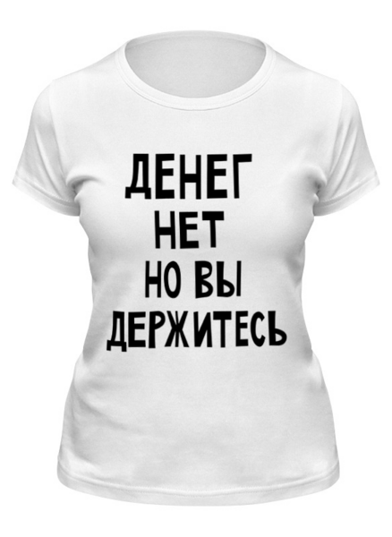 Заказать женскую футболку в Москве. Футболка классическая Денег нет но вы держитесь от cherdantcev - готовые дизайны и нанесение принтов.