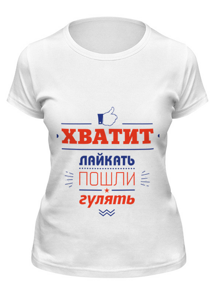 Заказать женскую футболку в Москве. Футболка классическая Хватит лайкать! Пошли гулять! от zen4@bk.ru - готовые дизайны и нанесение принтов.