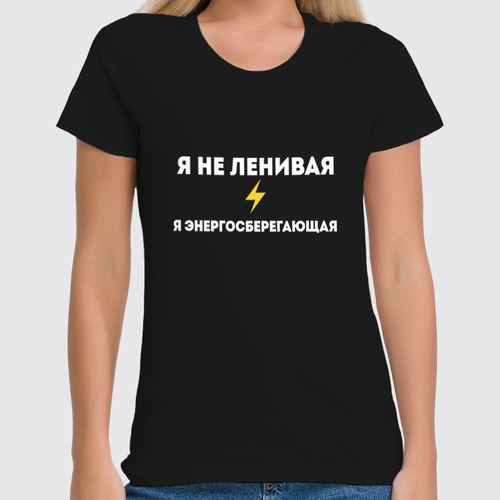 Заказать женскую футболку в Москве. Футболка классическая Я не ленивая, я энергосберегающая от Roman Buzunov - готовые дизайны и нанесение принтов.