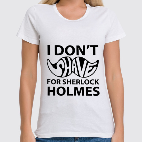 Заказать женскую футболку в Москве. Футболка классическая I Don'T Shave for Sherlock Holmes от Aleksej - готовые дизайны и нанесение принтов.