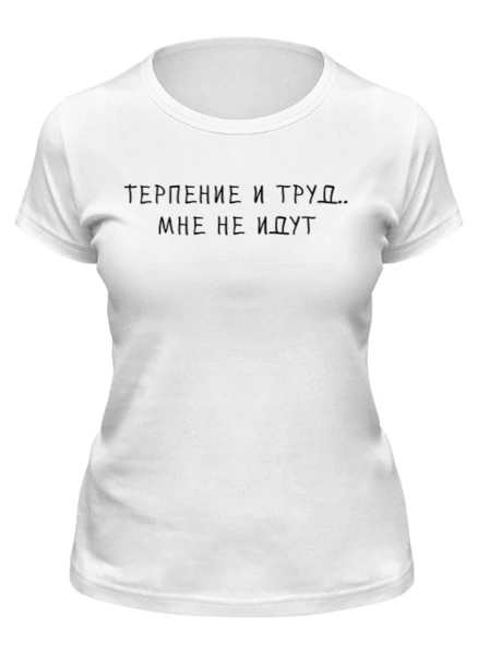 Заказать женскую футболку в Москве. Футболка классическая Терпение и труд мне не идут от ВЕСЬ НА НЕРВАХ  - готовые дизайны и нанесение принтов.