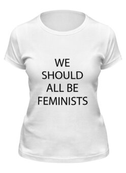 Заказать женскую футболку в Москве. Футболка классическая We should all be feminists от raffy - готовые дизайны и нанесение принтов.