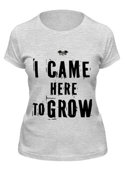 Заказать женскую футболку в Москве. Футболка классическая I CAME HERE TO GROW! от Алексс Неро - готовые дизайны и нанесение принтов.