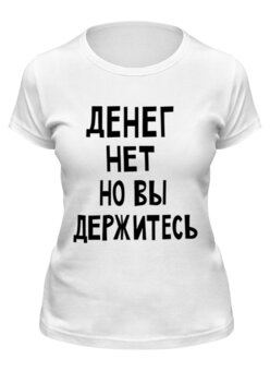 Заказать женскую футболку в Москве. Футболка классическая Денег нет но вы держитесь от cherdantcev - готовые дизайны и нанесение принтов.