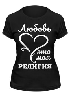 Заказать женскую футболку в Москве. Футболка классическая Любовь - это моя религия от mega281@yandex.ru - готовые дизайны и нанесение принтов.