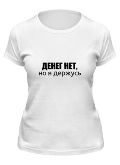 Заказать женскую футболку в Москве. Футболка классическая Денег нет, но я держусь от sotkano - готовые дизайны и нанесение принтов.