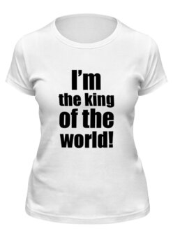 Заказать женскую футболку в Москве. Футболка классическая I’m the king of the world!  от KinoArt - готовые дизайны и нанесение принтов.