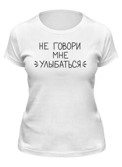 Заказать женскую футболку в Москве. Футболка классическая Не говори мне улыбаться от Геката  - готовые дизайны и нанесение принтов.