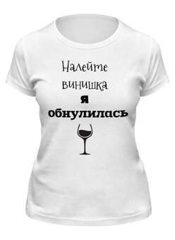 Заказать женскую футболку в Москве. Футболка классическая Налейте винишка, я обнулилась! от Михаил Илюхин - готовые дизайны и нанесение принтов.