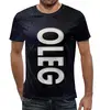 Заказать мужскую футболку в Москве. Футболка с полной запечаткой (мужская) имя Олег от weeert - готовые дизайны и нанесение принтов.