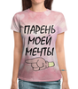 Заказать женскую футболку в Москве. Футболка с полной запечаткой (женская) Парень моей мечты от weeert - готовые дизайны и нанесение принтов.