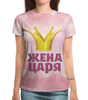 Заказать женскую футболку в Москве. Футболка с полной запечаткой (женская) Жена царя (парные) от weeert - готовые дизайны и нанесение принтов.