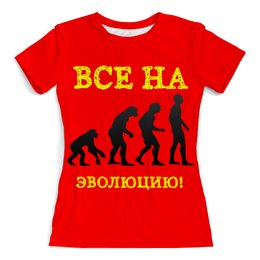 Заказать женскую футболку в Москве. Футболка с полной запечаткой (женская) Все на эволюцию! от posterman - готовые дизайны и нанесение принтов.