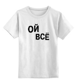 Заказать детскую футболку в Москве. Детская футболка классическая унисекс Ой все от queen  - готовые дизайны и нанесение принтов.