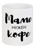 Заказать кружку в Москве. Кружка Маме нужен кофе от Александр Серебренников - готовые дизайны и нанесение принтов.