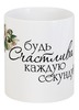 Заказать кружку в Москве. Кружка Будь счастлива каждую секунду. от Оксана - готовые дизайны и нанесение принтов.