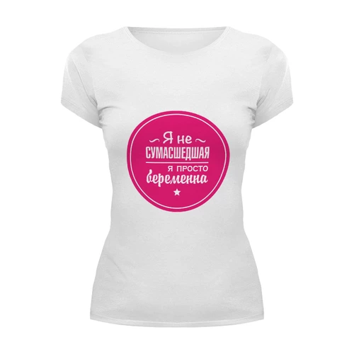 Заказать женскую футболку в Москве. Футболка базовая Я не сумасшедшая, я просто беременна. от zen4@bk.ru - готовые дизайны и нанесение принтов.