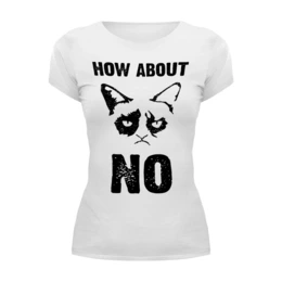 Заказать женскую футболку в Москве. Футболка базовая Grumpy Cat. How about No?! от geekbox - готовые дизайны и нанесение принтов.