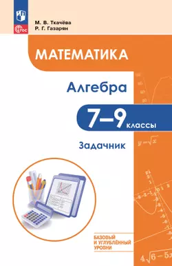 Математика. Алгебра. 7–9 классы. Базовый и углублённый уровень. Задачник. Учебное пособие