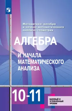 Алгебра и начала математического анализа 10-11 класс. Учебник. Базовый и углублённый уровни