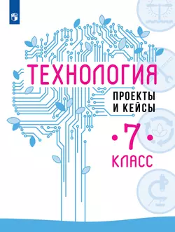 Технология. Проекты и кейсы. 7 класс. Учебное пособие