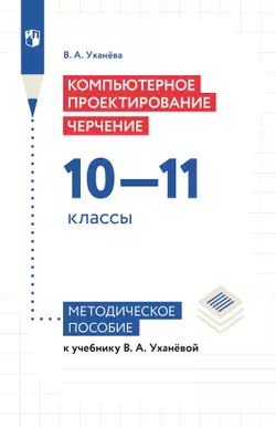 Компьютерное проектирование. Черчение. 10-11 классы. Методическое пособие к учебнику В. А. Уханёвой