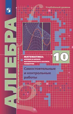 Алгебра и начала математического анализа. 10 класс. Самостоятельные и контрольные работы (углубленный уровень)