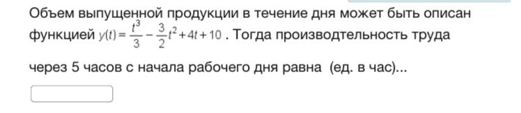 Условие: Объем выпущенной продукции в течение дня может быть описан
функцией y(t)=t^3/2-3/2*t^2+4t+10. Тогда производтельность труда
через 5 часов с начала рабочего дня равна (ед. в час)...