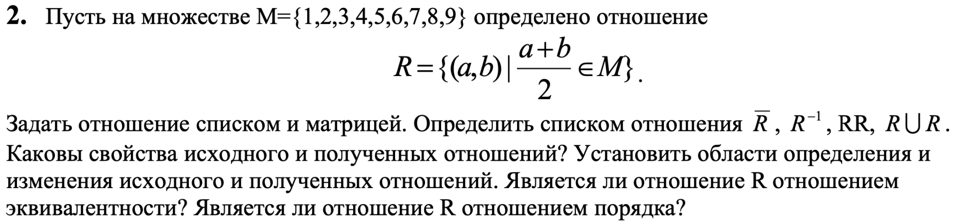 Условие: Задать отношение списком и матрицей. 
Каковы свойства исходного и полученных отношений? У становить области определения и изменения исходного и полученных отношений. Является ли отношение R отношением эквивалентности? Является ли отношение R отношением порядка?