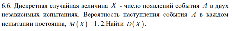 Условие: Дискретная случайная величина - число появлений события
A
в двух
независимых испытаниях. Вероятность наступления события
A
в каждом
испытании постоянна,
M X 
=1. 2.Найти
D X .